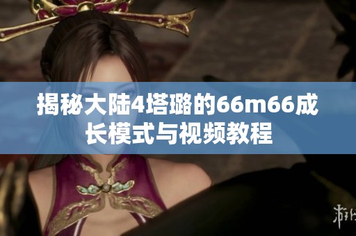 揭秘大陆4塔璐的66m66成长模式与视频教程