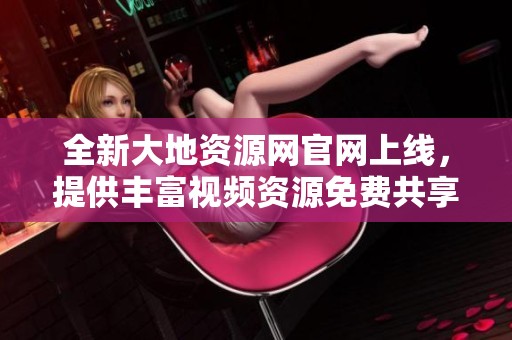 全新大地资源网官网上线，提供丰富视频资源免费共享