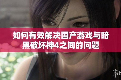如何有效解决国产游戏与暗黑破坏神4之间的问题