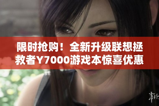 限时抢购！全新升级联想拯救者Y7000游戏本惊喜优惠来袭