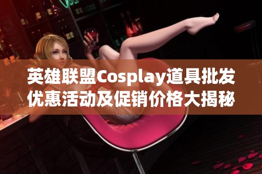英雄联盟Cosplay道具批发优惠活动及促销价格大揭秘