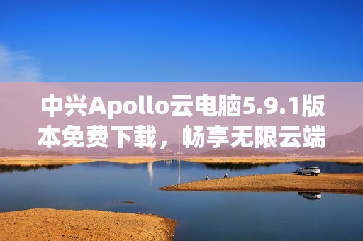 中兴Apollo云电脑5.9.1版本免费下载，畅享无限云端体验