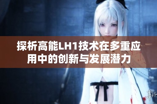 探析高能LH1技术在多重应用中的创新与发展潜力