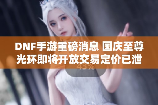 DNF手游重磅消息 国庆至尊光环即将开放交易定价已泄露