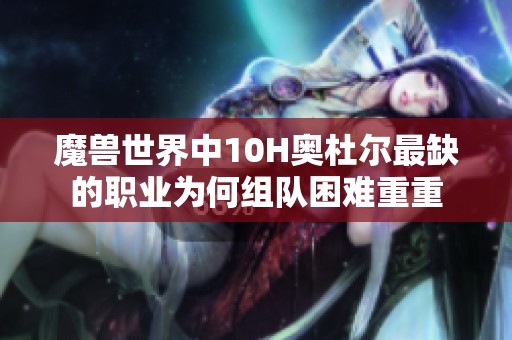 魔兽世界中10H奥杜尔最缺的职业为何组队困难重重