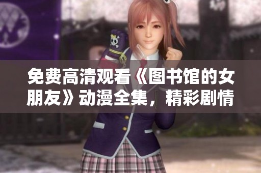 免费高清观看《图书馆的女朋友》动漫全集，精彩剧情大揭秘