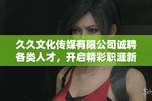 久久文化传媒有限公司诚聘各类人才，开启精彩职涯新篇章