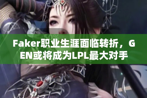 Faker职业生涯面临转折，GEN或将成为LPL最大对手