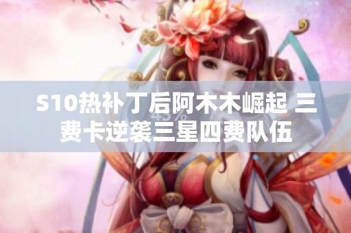 S10热补丁后阿木木崛起 三费卡逆袭三星四费队伍