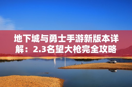 地下城与勇士手游新版本详解：2.3名望大枪完全攻略