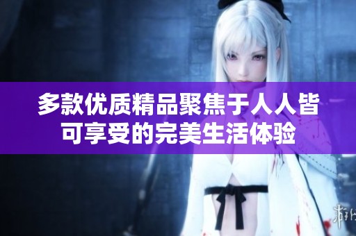 多款优质精品聚焦于人人皆可享受的完美生活体验