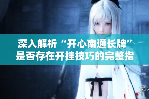 深入解析“开心南通长牌”是否存在开挂技巧的完整指南