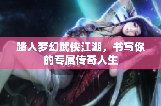 踏入梦幻武侠江湖，书写你的专属传奇人生