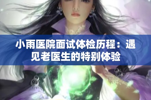 小雨医院面试体检历程：遇见老医生的特别体验