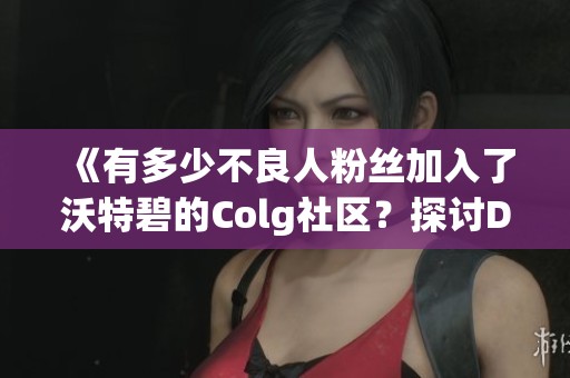 《有多少不良人粉丝加入了沃特碧的Colg社区？探讨DNF中的热潮与魅力》