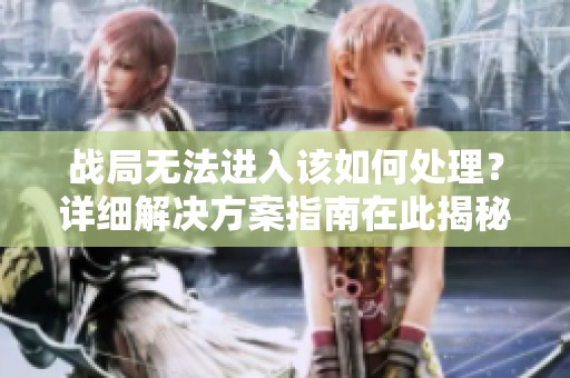 战局无法进入该如何处理？详细解决方案指南在此揭秘