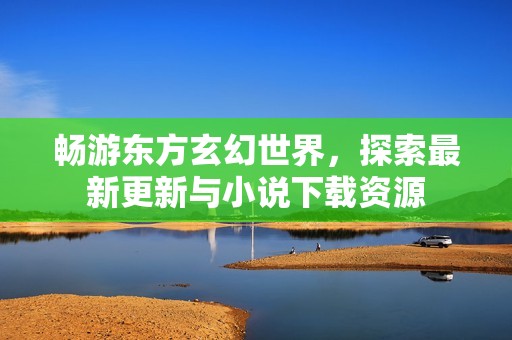 畅游东方玄幻世界，探索最新更新与小说下载资源