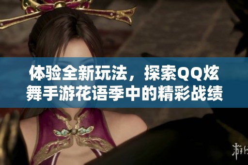 体验全新玩法，探索QQ炫舞手游花语季中的精彩战绩！