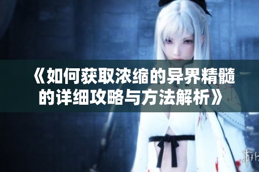 《如何获取浓缩的异界精髓的详细攻略与方法解析》