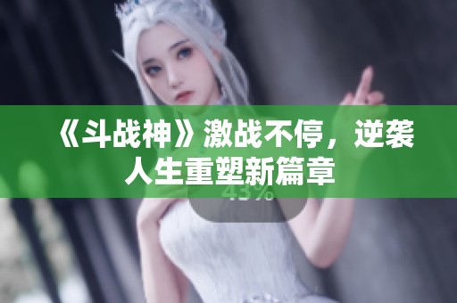 《斗战神》激战不停，逆袭人生重塑新篇章