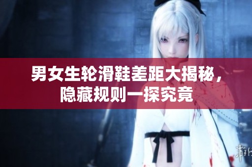 男女生轮滑鞋差距大揭秘，隐藏规则一探究竟