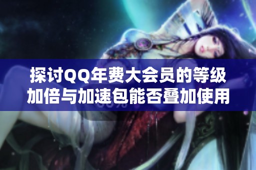 探讨QQ年费大会员的等级加倍与加速包能否叠加使用