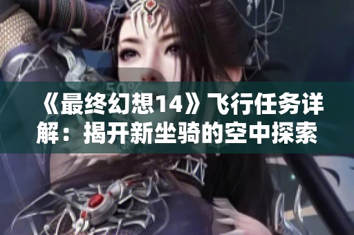 《最终幻想14》飞行任务详解：揭开新坐骑的空中探索之旅!