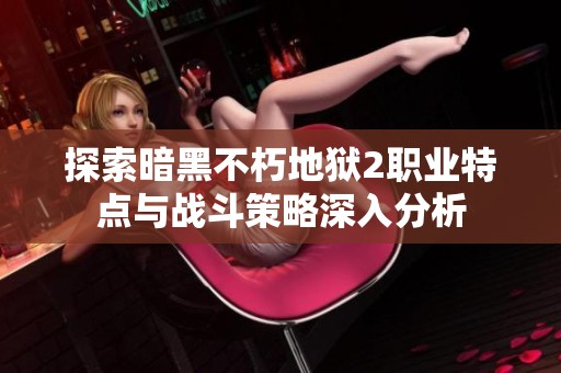 探索暗黑不朽地狱2职业特点与战斗策略深入分析