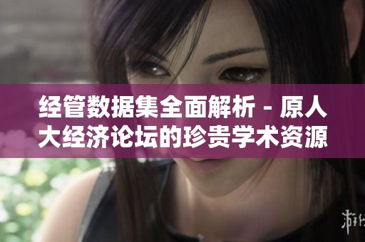 经管数据集全面解析 - 原人大经济论坛的珍贵学术资源分享