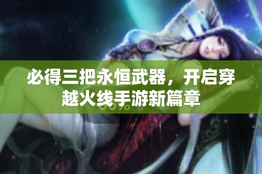 必得三把永恒武器，开启穿越火线手游新篇章
