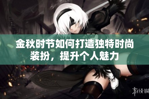 金秋时节如何打造独特时尚装扮，提升个人魅力