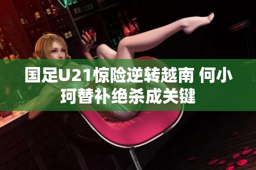 国足U21惊险逆转越南 何小珂替补绝杀成关键