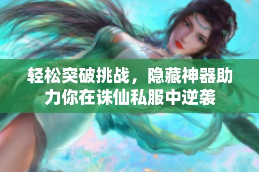 轻松突破挑战，隐藏神器助力你在诛仙私服中逆袭