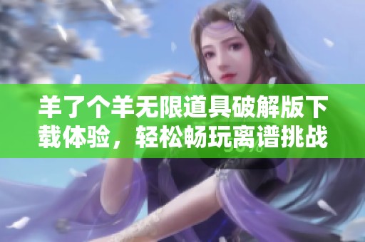 羊了个羊无限道具破解版下载体验，轻松畅玩离谱挑战模式