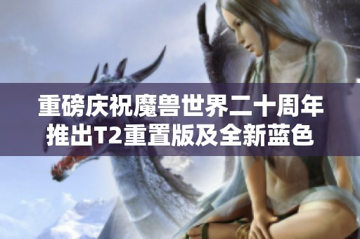 重磅庆祝魔兽世界二十周年推出T2重置版及全新蓝色奥的灰烬