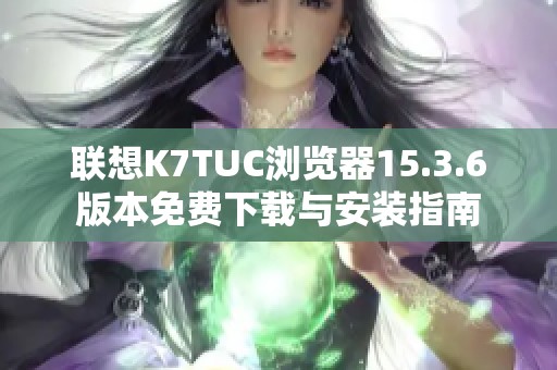 联想K7TUC浏览器15.3.6版本免费下载与安装指南