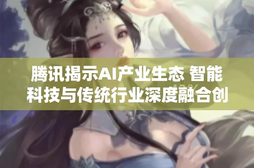 腾讯揭示AI产业生态 智能科技与传统行业深度融合创新之路