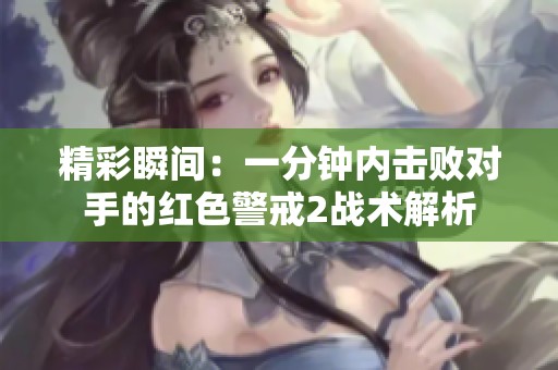 精彩瞬间：一分钟内击败对手的红色警戒2战术解析