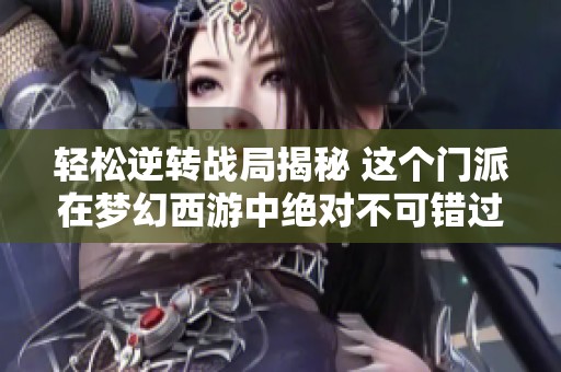 轻松逆转战局揭秘 这个门派在梦幻西游中绝对不可错过