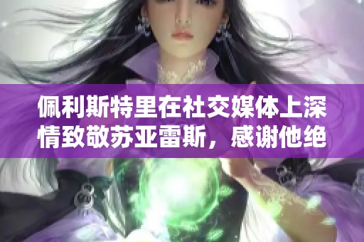 佩利斯特里在社交媒体上深情致敬苏亚雷斯，感谢他绝妙的职业生涯