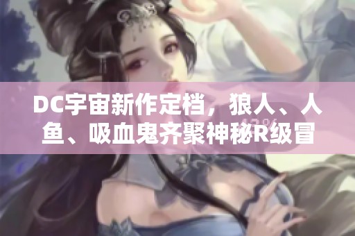 DC宇宙新作定档，狼人、人鱼、吸血鬼齐聚神秘R级冒险剧