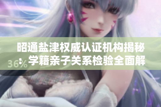 昭通盐津权威认证机构揭秘：学籍亲子关系检验全面解析