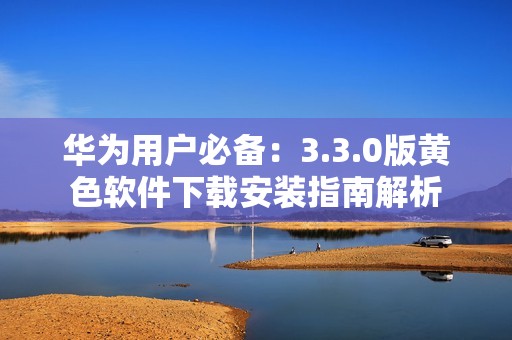 华为用户必备：3.3.0版黄色软件下载安装指南解析