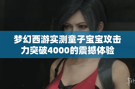 梦幻西游实测童子宝宝攻击力突破4000的震撼体验
