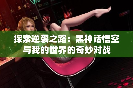 探索逆袭之路：黑神话悟空与我的世界的奇妙对战