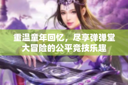 重温童年回忆，尽享弹弹堂大冒险的公平竞技乐趣