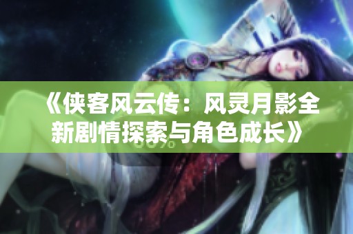 《侠客风云传：风灵月影全新剧情探索与角色成长》