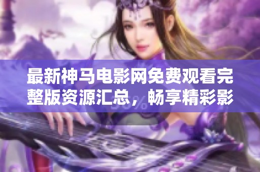 最新神马电影网免费观看完整版资源汇总，畅享精彩影视盛宴