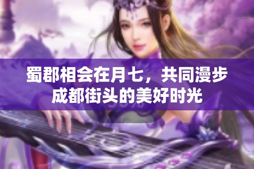 蜀郡相会在月七，共同漫步成都街头的美好时光