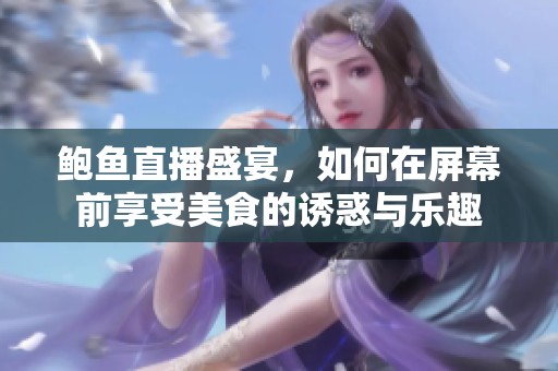 鲍鱼直播盛宴，如何在屏幕前享受美食的诱惑与乐趣
